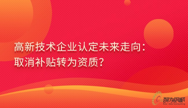 高新技術(shù)企業(yè)認(rèn)定未來(lái)走向：取消補(bǔ)貼轉(zhuǎn)為資質(zhì)？.jpg