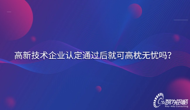 高新技術(shù)企業(yè)認(rèn)定通過(guò)后就可高枕無(wú)憂(yōu)嗎？.jpg