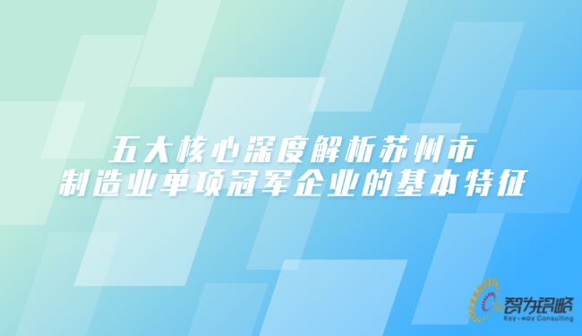 五大核心深度解析蘇州市制造業(yè)單項(xiàng)冠軍企業(yè)的基本特征.jpg