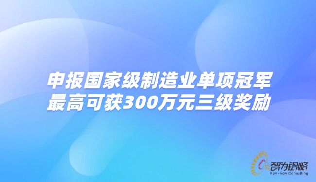 申報國家級制造業(yè)單項冠軍，最高可獲300萬元三級獎勵.jpg