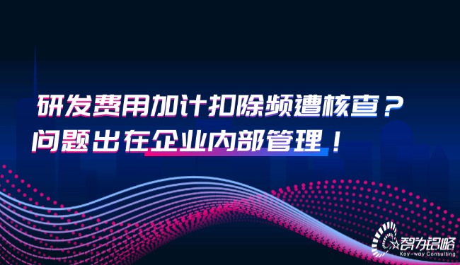 研發(fā)費(fèi)用加計(jì)扣除頻遭核查？問題出在企業(yè)內(nèi)部管理！.jpg